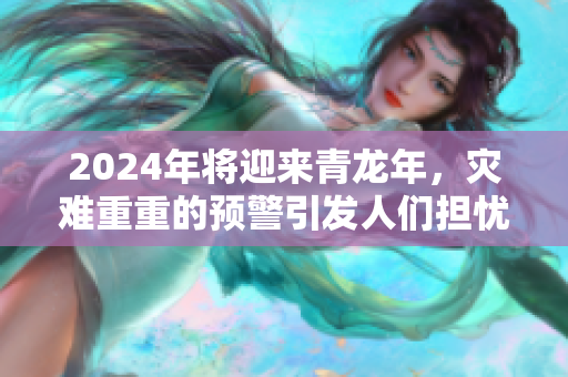 2024年将迎来青龙年，灾难重重的预警引发人们担忧
