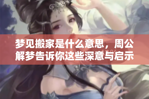 梦见搬家是什么意思，周公解梦告诉你这些深意与启示