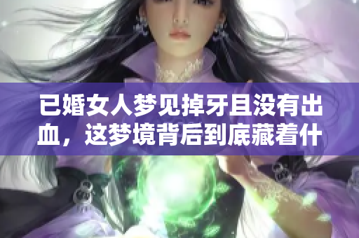 已婚女人梦见掉牙且没有出血，这梦境背后到底藏着什么深意呢