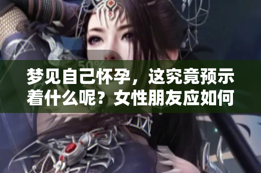 梦见自己怀孕，这究竟预示着什么呢？女性朋友应如何解读这个梦境？