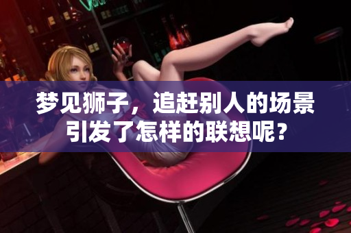 梦见狮子，追赶别人的场景引发了怎样的联想呢？