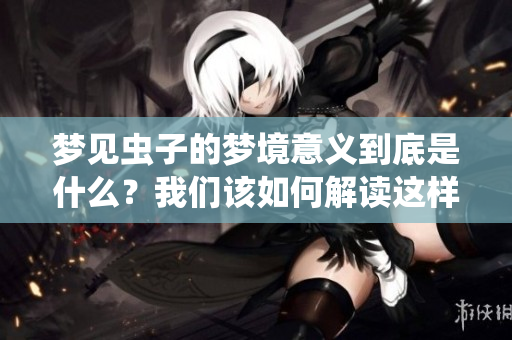 梦见虫子的梦境意义到底是什么？我们该如何解读这样的梦呢？