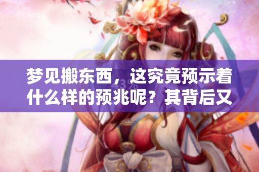 梦见搬东西，这究竟预示着什么样的预兆呢？其背后又隐藏着哪些深意呢？