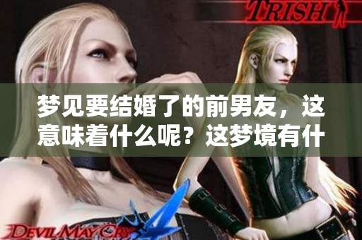 梦见要结婚了的前男友，这意味着什么呢？这梦境有什么深意？