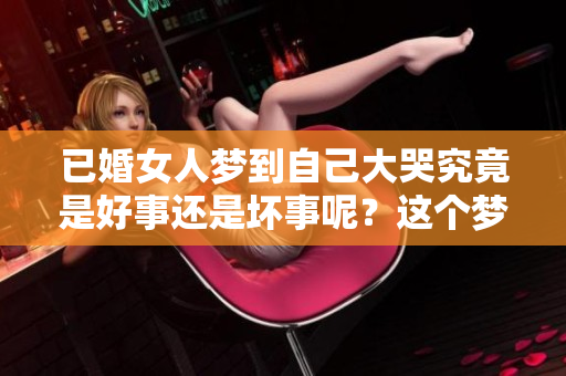 已婚女人梦到自己大哭究竟是好事还是坏事呢？这个梦境意味着什么？