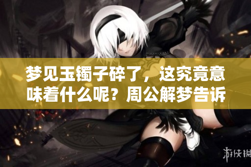 梦见玉镯子碎了，这究竟意味着什么呢？周公解梦告诉我们答案。