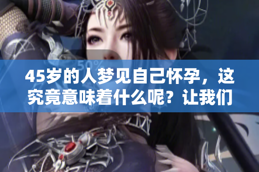 45岁的人梦见自己怀孕，这究竟意味着什么呢？让我们一起来探讨一下。