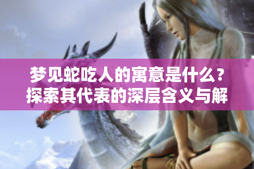 梦见蛇吃人的寓意是什么？探索其代表的深层含义与解读。