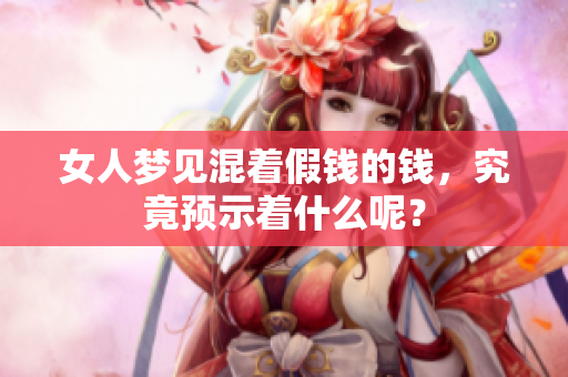 女人梦见混着假钱的钱，究竟预示着什么呢？