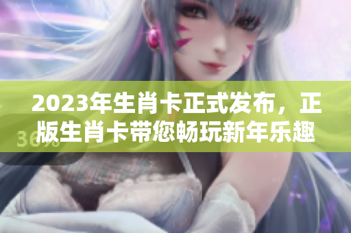 2023年生肖卡正式发布，正版生肖卡带您畅玩新年乐趣