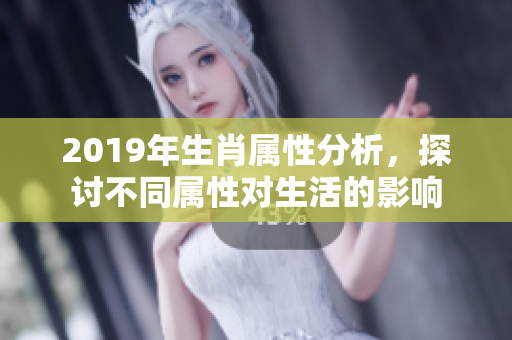 2019年生肖属性分析，探讨不同属性对生活的影响