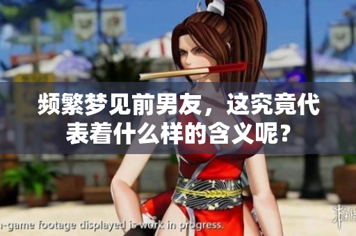频繁梦见前男友，这究竟代表着什么样的含义呢？