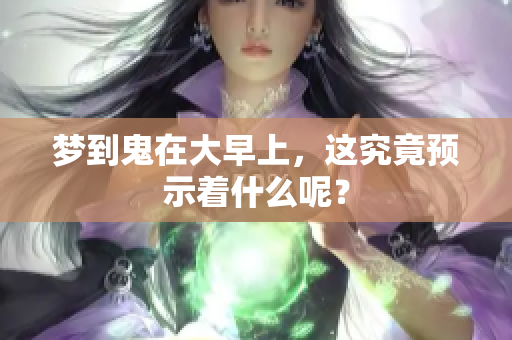 梦到鬼在大早上，这究竟预示着什么呢？