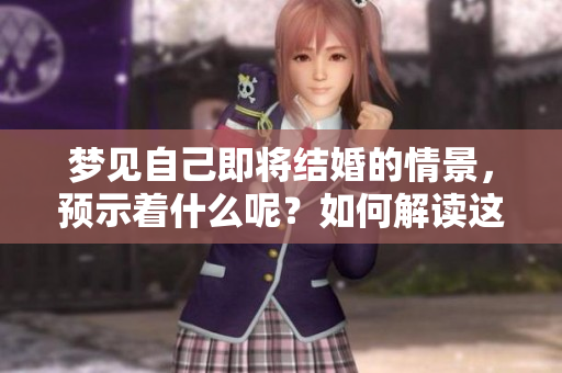 梦见自己即将结婚的情景，预示着什么呢？如何解读这样的梦境含义呢？