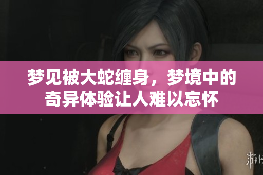 梦见被大蛇缠身，梦境中的奇异体验让人难以忘怀