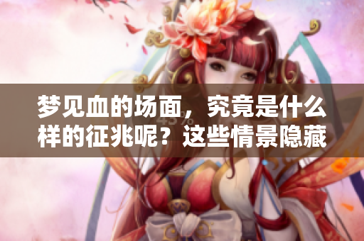 梦见血的场面，究竟是什么样的征兆呢？这些情景隐藏着怎样的意义？