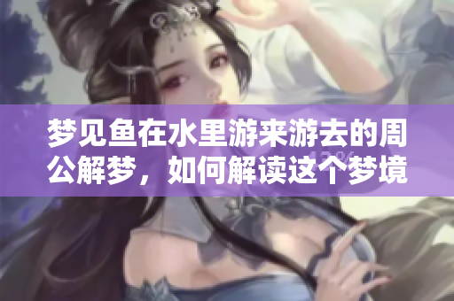 梦见鱼在水里游来游去的周公解梦，如何解读这个梦境的意义呢