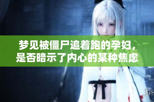 梦见被僵尸追着跑的孕妇，是否暗示了内心的某种焦虑与恐惧呢