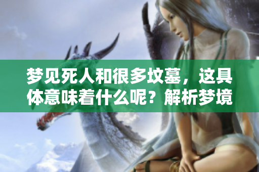 梦见死人和很多坟墓，这具体意味着什么呢？解析梦境中的深意。