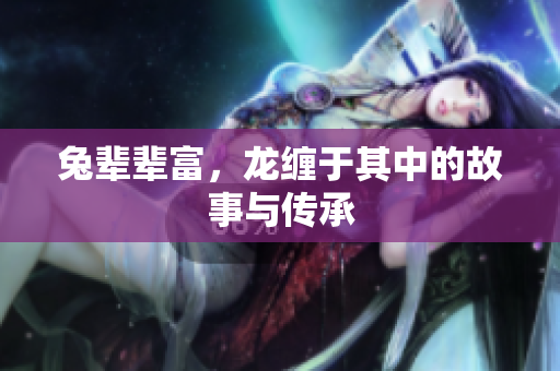 兔辈辈富，龙缠于其中的故事与传承