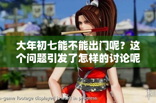 大年初七能不能出门呢？这个问题引发了怎样的讨论呢？