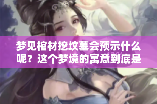 梦见棺材挖坟墓会预示什么呢？这个梦境的寓意到底是什么？