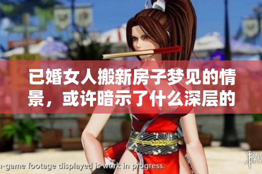 已婚女人搬新房子梦见的情景，或许暗示了什么深层的意义