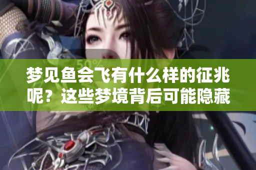 梦见鱼会飞有什么样的征兆呢？这些梦境背后可能隐藏着深意。
