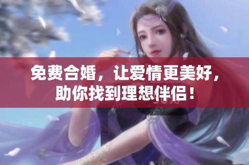 免费合婚，让爱情更美好，助你找到理想伴侣！