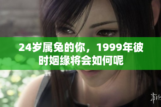 24岁属兔的你，1999年彼时姻缘将会如何呢