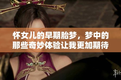 怀女儿的早期胎梦，梦中的那些奇妙体验让我更加期待小生命的到来