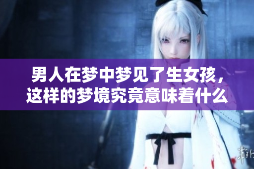 男人在梦中梦见了生女孩，这样的梦境究竟意味着什么呢