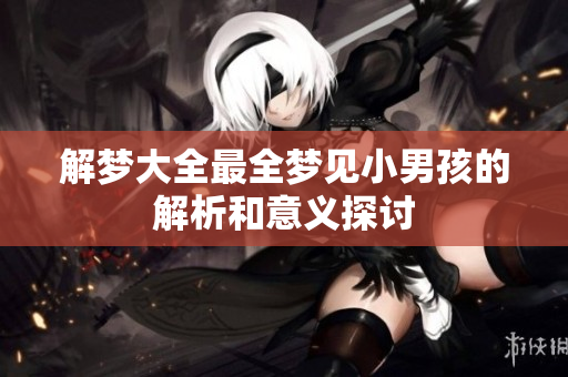解梦大全最全梦见小男孩的解析和意义探讨