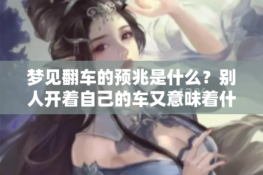 梦见翻车的预兆是什么？别人开着自己的车又意味着什么呢