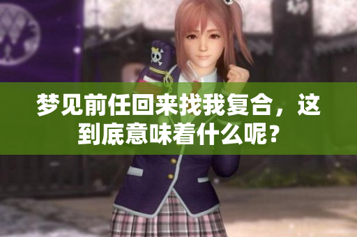 梦见前任回来找我复合，这到底意味着什么呢？