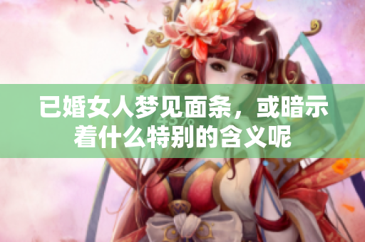 已婚女人梦见面条，或暗示着什么特别的含义呢