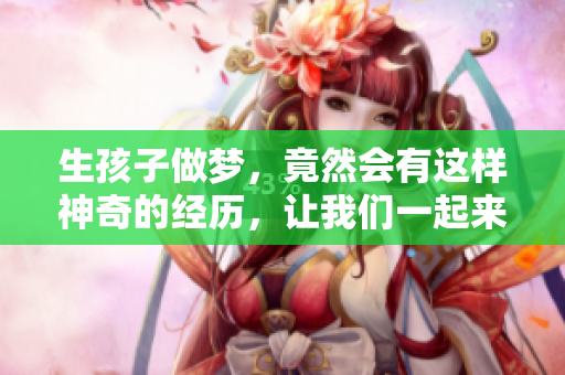 生孩子做梦，竟然会有这样神奇的经历，让我们一起来探索一下！