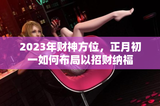2023年财神方位，正月初一如何布局以招财纳福