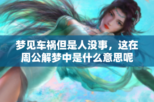 梦见车祸但是人没事，这在周公解梦中是什么意思呢