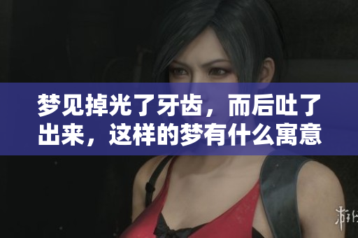 梦见掉光了牙齿，而后吐了出来，这样的梦有什么寓意呢