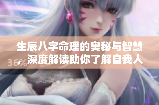 生辰八字命理的奥秘与智慧，深度解读助你了解自我人生