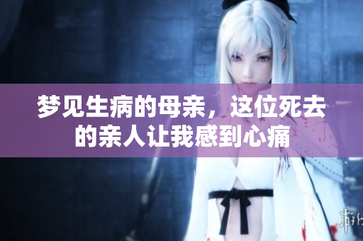 梦见生病的母亲，这位死去的亲人让我感到心痛