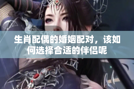 生肖配偶的婚姻配对，该如何选择合适的伴侣呢