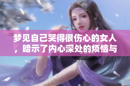梦见自己哭得很伤心的女人，暗示了内心深处的烦恼与情感波动