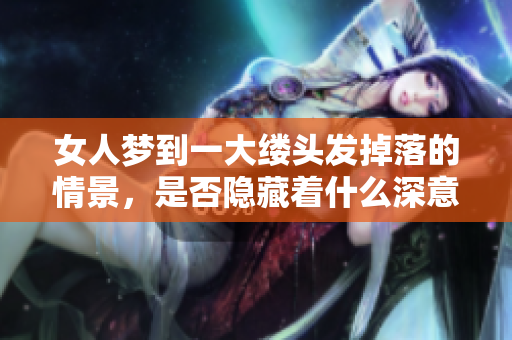 女人梦到一大缕头发掉落的情景，是否隐藏着什么深意呢