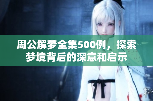 周公解梦全集500例，探索梦境背后的深意和启示