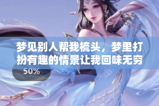 梦见别人帮我梳头，梦里打扮有趣的情景让我回味无穷