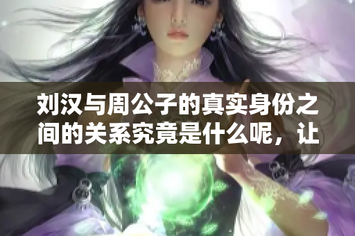 刘汉与周公子的真实身份之间的关系究竟是什么呢，让我们一起探寻真相。