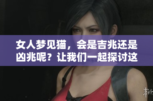 女人梦见猫，会是吉兆还是凶兆呢？让我们一起探讨这个问题。