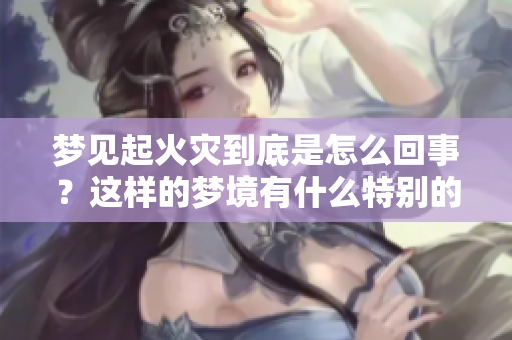 梦见起火灾到底是怎么回事？这样的梦境有什么特别的含义呢？